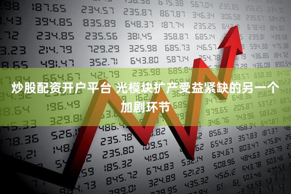 炒股配资开户平台 光模块扩产受益紧缺的另一个加剧环节