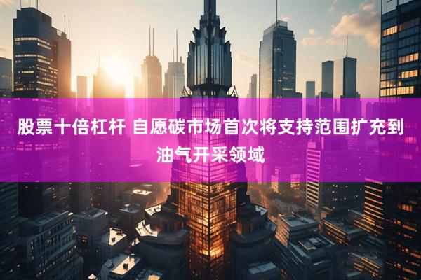 股票十倍杠杆 自愿碳市场首次将支持范围扩充到油气开采领域