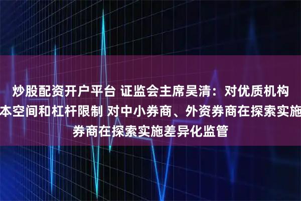 炒股配资开户平台 证监会主席吴清：对优质机构适度打开资本空间和杠杆限制 对中小券商、外资券商在探索实施差异化监管