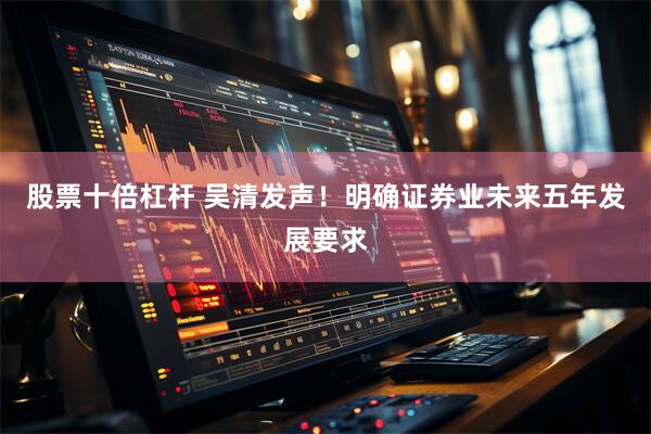 股票十倍杠杆 吴清发声！明确证券业未来五年发展要求