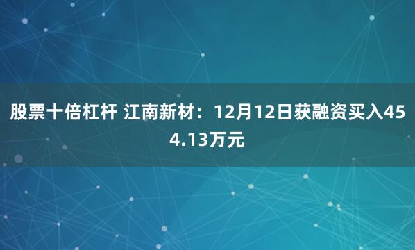 股票十倍杠杆 江南新材：12月12日获融资买入454.13万元