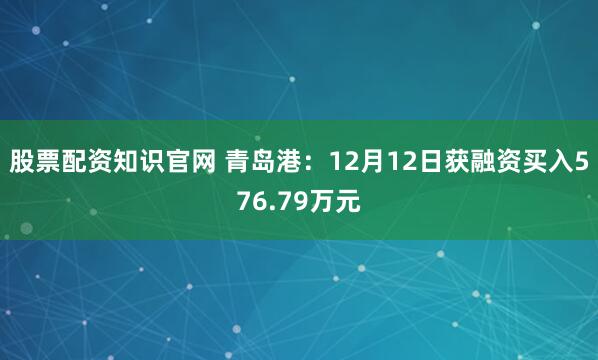 股票配资知识官网 青岛港：12月12日获融资买入576.79万元