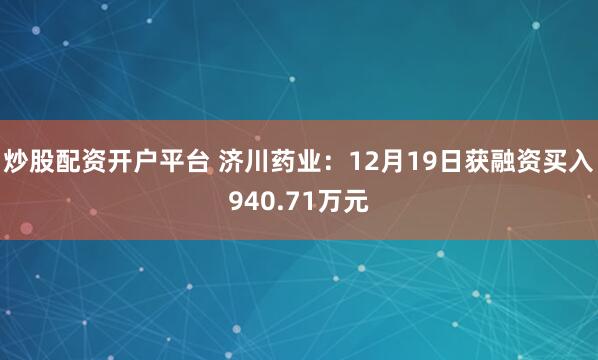 炒股配资开户平台 济川药业：12月19日获融资买入940.71万元
