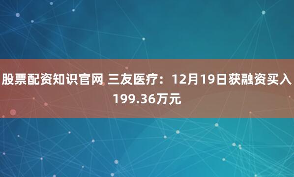 股票配资知识官网 三友医疗：12月19日获融资买入199.36万元