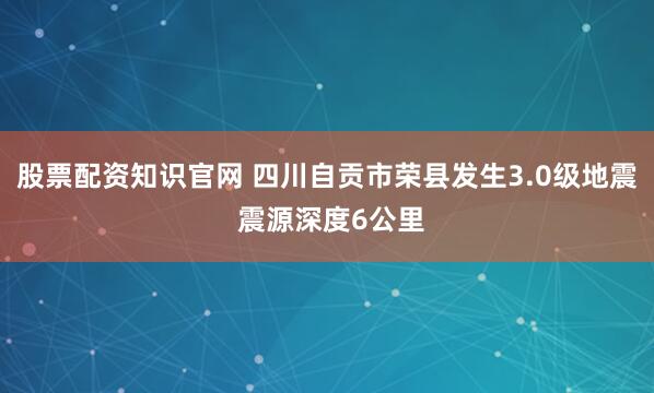 股票配资知识官网 四川自贡市荣县发生3.0级地震 震源深度6公里