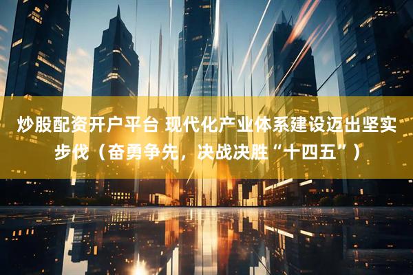 炒股配资开户平台 现代化产业体系建设迈出坚实步伐（奋勇争先，决战决胜“十四五”）