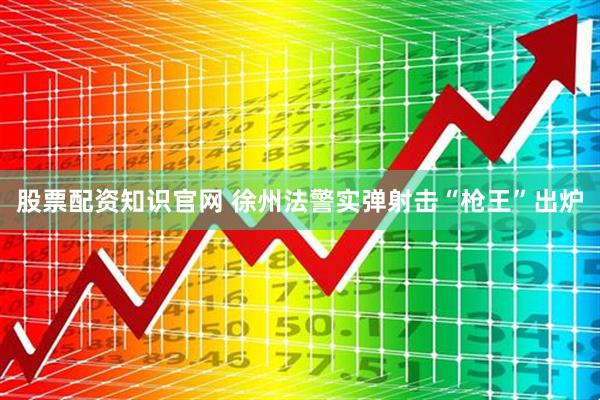 股票配资知识官网 徐州法警实弹射击“枪王”出炉