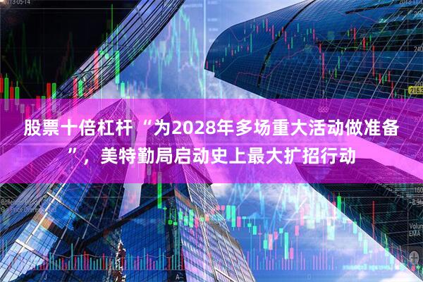 股票十倍杠杆 “为2028年多场重大活动做准备”，美特勤局启动史上最大扩招行动