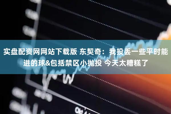 实盘配资网网站下载版 东契奇：我投丢一些平时能进的球&包括禁区小抛投 今天太糟糕了