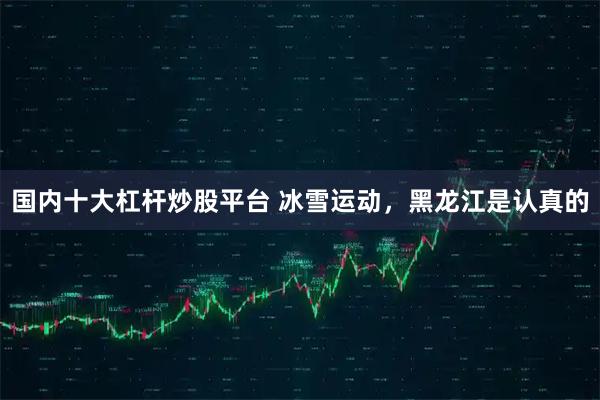 国内十大杠杆炒股平台 冰雪运动，黑龙江是认真的