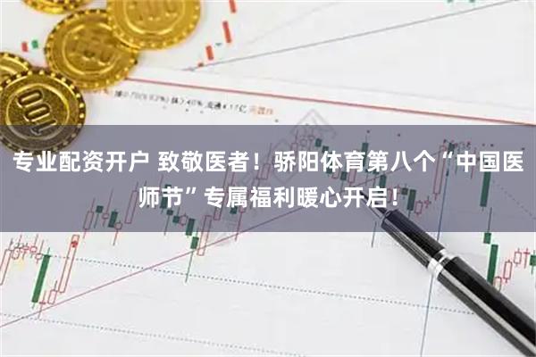专业配资开户 致敬医者！骄阳体育第八个“中国医师节”专属福利暖心开启！
