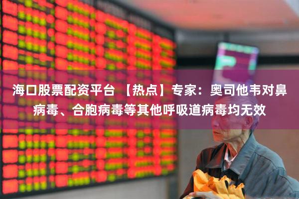 海口股票配资平台 【热点】专家：奥司他韦对鼻病毒、合胞病毒等其他呼吸道病毒均无效
