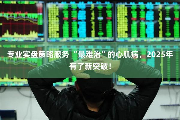 专业实盘策略服务 “最难治”的心肌病，2025年有了新突破！
