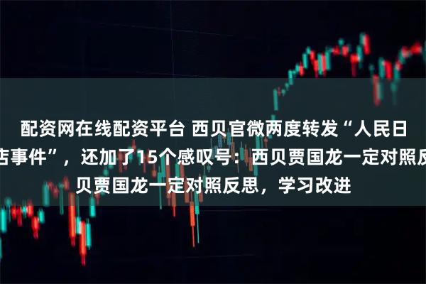配资网在线配资平台 西贝官微两度转发“人民日报再评西贝关店事件”，还加了15个感叹号：西贝贾国龙一定对照反思，学习改进