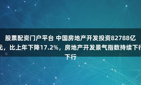 股票配资门户平台 中国房地产开发投资82788亿元，比上年下降17.2%，房地产开发景气指数持续下行