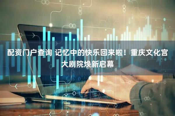 配资门户查询 记忆中的快乐回来啦！重庆文化宫大剧院焕新启幕