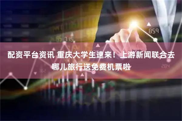 配资平台资讯 重庆大学生速来！上游新闻联合去哪儿旅行送免费机票啦