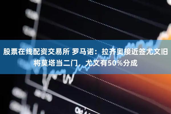 股票在线配资交易所 罗马诺：拉齐奥接近签尤文旧将莫塔当二门，尤文有50%分成