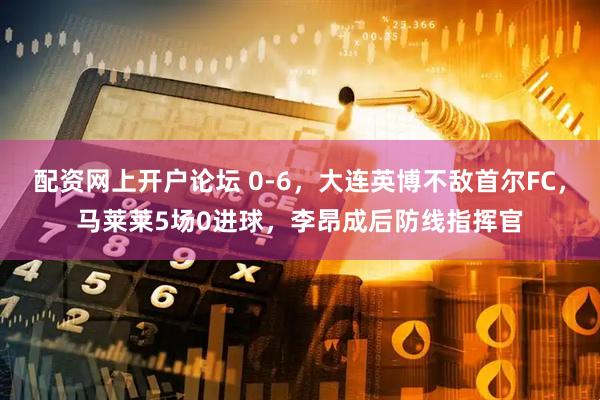 配资网上开户论坛 0-6，大连英博不敌首尔FC，马莱莱5场0进球，李昂成后防线指挥官