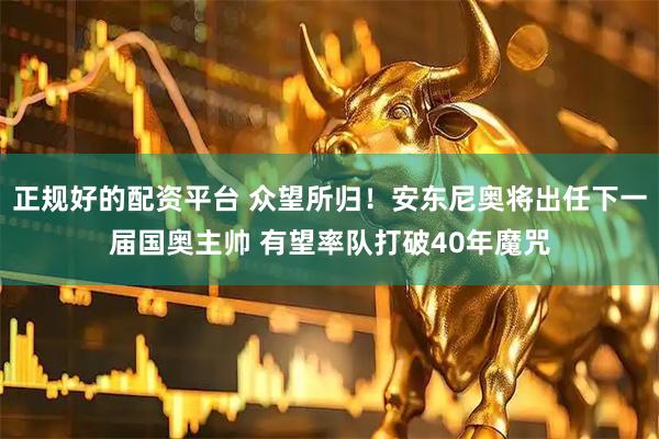 正规好的配资平台 众望所归！安东尼奥将出任下一届国奥主帅 有望率队打破40年魔咒