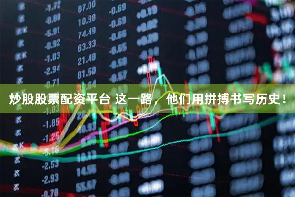 炒股股票配资平台 这一路，他们用拼搏书写历史！