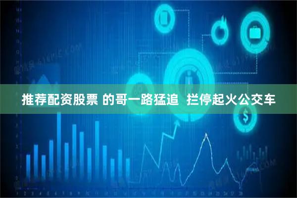 推荐配资股票 的哥一路猛追  拦停起火公交车