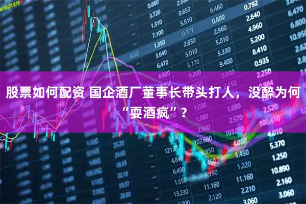 股票如何配资 国企酒厂董事长带头打人，没醉为何“耍酒疯”？