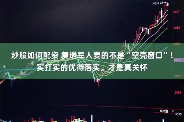 炒股如何配资 复退军人要的不是“空壳窗口”！实打实的优待落实，才是真关怀