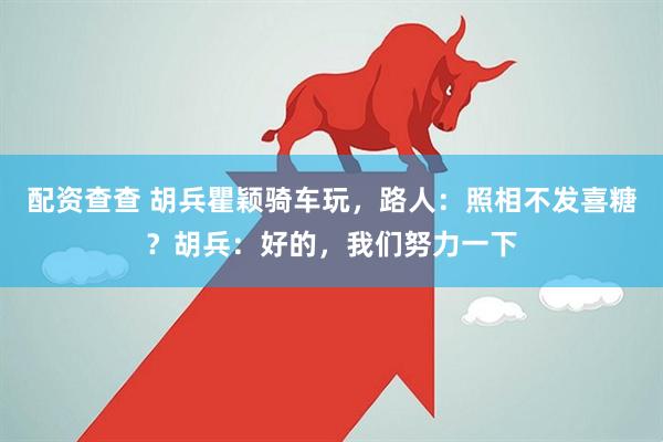 配资查查 胡兵瞿颖骑车玩，路人：照相不发喜糖？胡兵：好的，我们努力一下