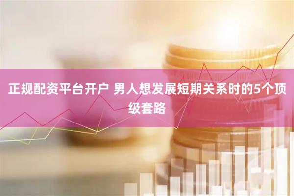 正规配资平台开户 男人想发展短期关系时的5个顶级套路