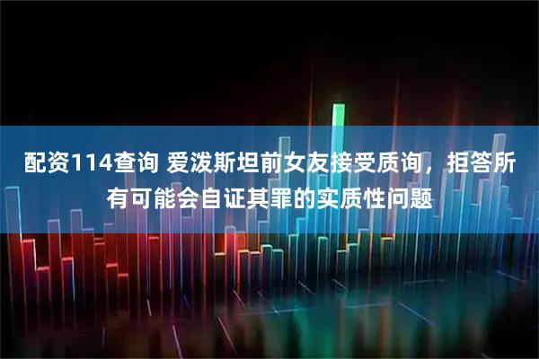 配资114查询 爱泼斯坦前女友接受质询，拒答所有可能会自证其罪的实质性问题