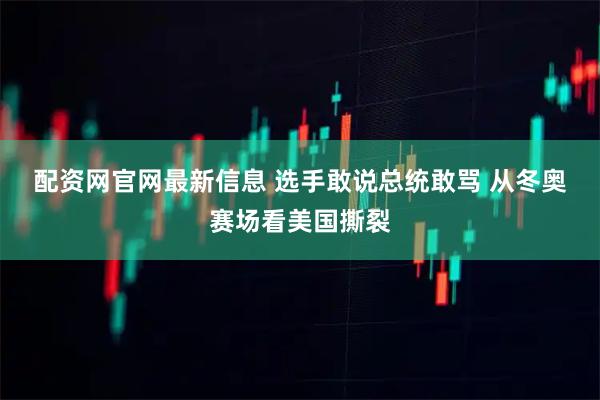 配资网官网最新信息 选手敢说总统敢骂 　从冬奥赛场看美国撕裂
