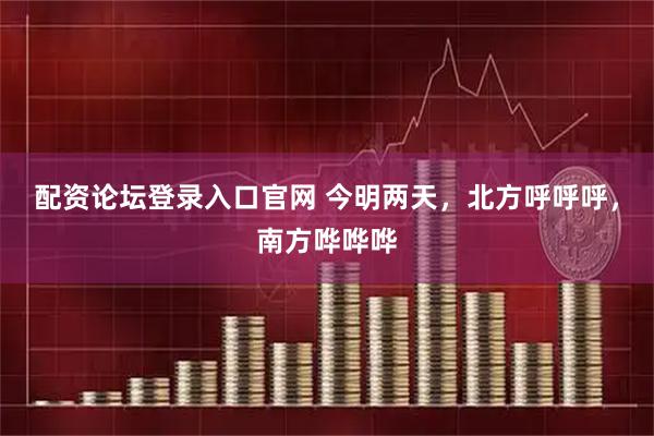 配资论坛登录入口官网 今明两天，北方呼呼呼，南方哗哗哗