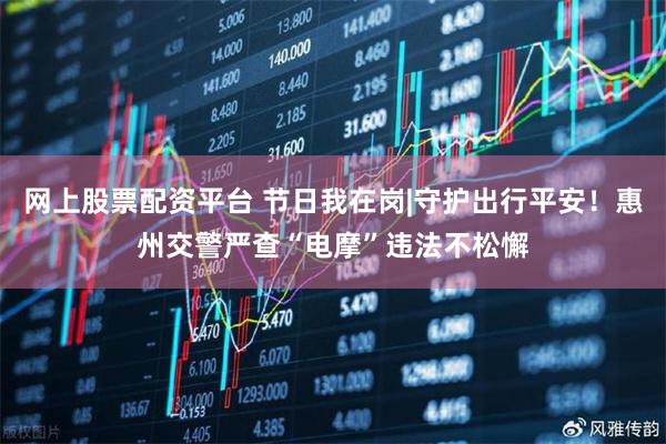 网上股票配资平台 节日我在岗|守护出行平安！惠州交警严查“电摩”违法不松懈