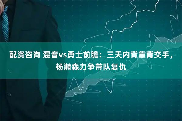 配资咨询 混音vs勇士前瞻：三天内背靠背交手，杨瀚森力争带队复仇