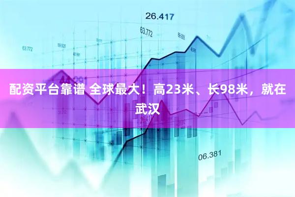 配资平台靠谱 全球最大！高23米、长98米，就在武汉