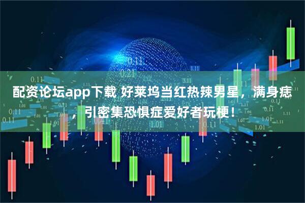 配资论坛app下载 好莱坞当红热辣男星，满身痣，引密集恐惧症爱好者玩梗！