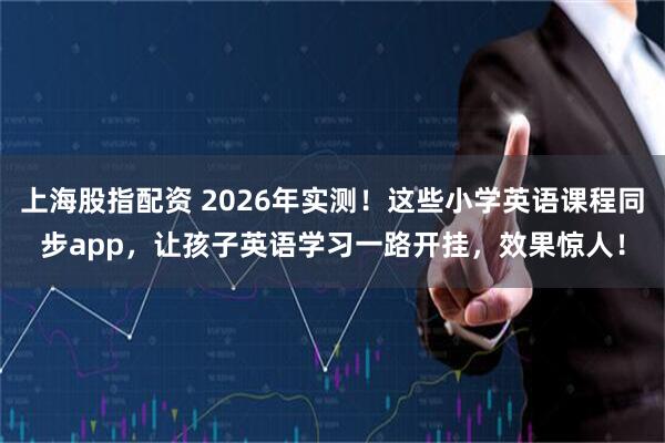 上海股指配资 2026年实测！这些小学英语课程同步app，让孩子英语学习一路开挂，效果惊人！