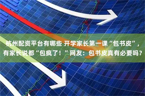 杭州配资平台有哪些 开学家长第一课“包书皮”，有家长说都“包疯了！”网友：包书皮真有必要吗？