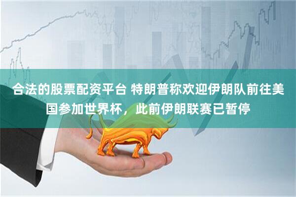 合法的股票配资平台 特朗普称欢迎伊朗队前往美国参加世界杯，此前伊朗联赛已暂停