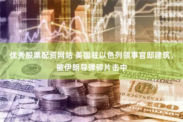 优秀股票配资网站 美国驻以色列领事官邸建筑，被伊朗导弹碎片击中