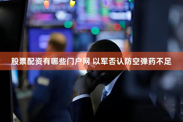 股票配资有哪些门户网 以军否认防空弹药不足