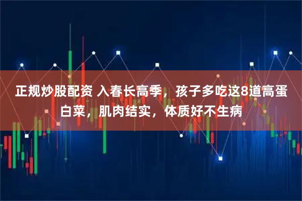 正规炒股配资 入春长高季，孩子多吃这8道高蛋白菜，肌肉结实，体质好不生病