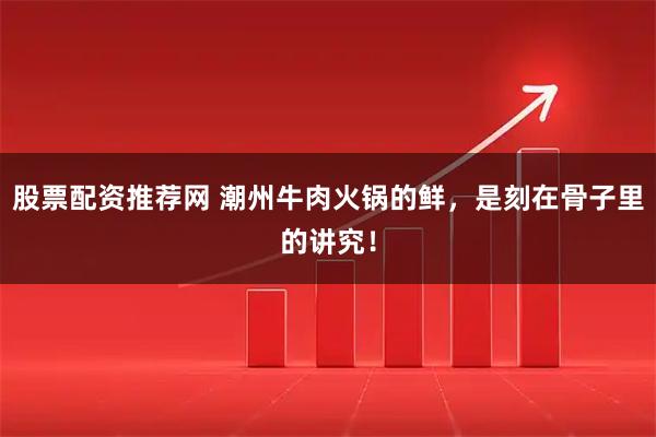 股票配资推荐网 潮州牛肉火锅的鲜，是刻在骨子里的讲究！