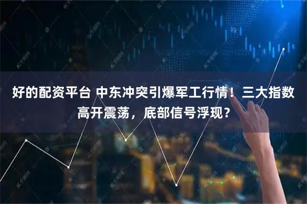 好的配资平台 中东冲突引爆军工行情！三大指数高开震荡，底部信号浮现？
