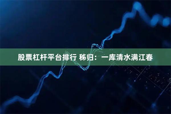 股票杠杆平台排行 秭归：一库清水满江春