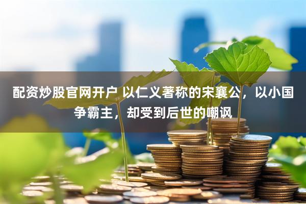 配资炒股官网开户 以仁义著称的宋襄公，以小国争霸主，却受到后世的嘲讽