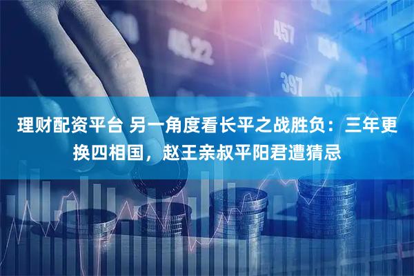 理财配资平台 另一角度看长平之战胜负：三年更换四相国，赵王亲叔平阳君遭猜忌