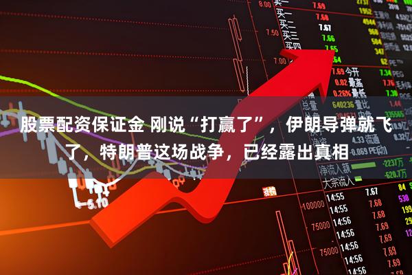 股票配资保证金 刚说“打赢了”，伊朗导弹就飞了，特朗普这场战争，已经露出真相