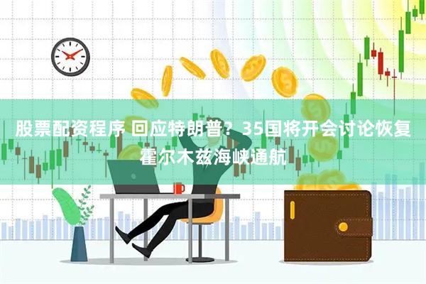 股票配资程序 回应特朗普？35国将开会讨论恢复霍尔木兹海峡通航